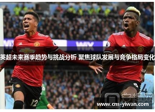 英超未来赛季趋势与挑战分析 聚焦球队发展与竞争格局变化 英超未来赛季趋势与挑战分析 聚焦球队发展与竞争格局变化