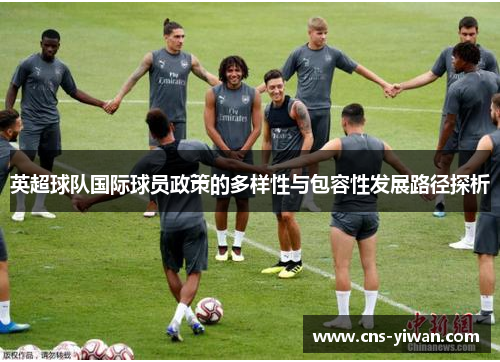 英超球队国际球员政策的多样性与包容性发展路径探析 英超球队国际球员政策的多样性与包容性发展路径探析