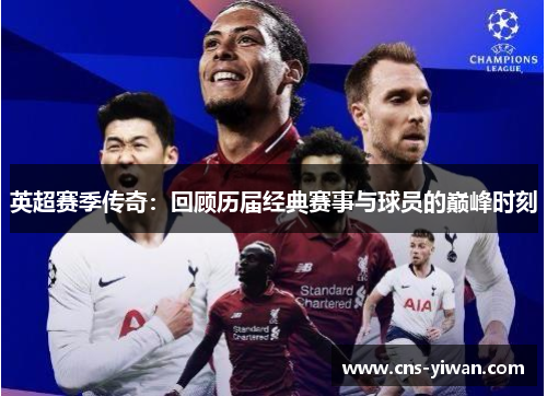 英超赛季传奇：回顾历届经典赛事与球员的巅峰时刻