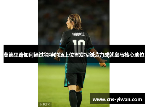 莫德里奇如何通过独特的场上位置发挥创造力成就皇马核心地位