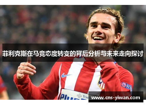 菲利克斯在马竞态度转变的背后分析与未来走向探讨 菲利克斯在马竞态度转变的背后分析与未来走向探讨