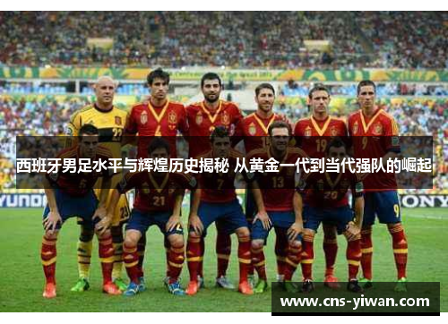 西班牙男足水平与辉煌历史揭秘 从黄金一代到当代强队的崛起
