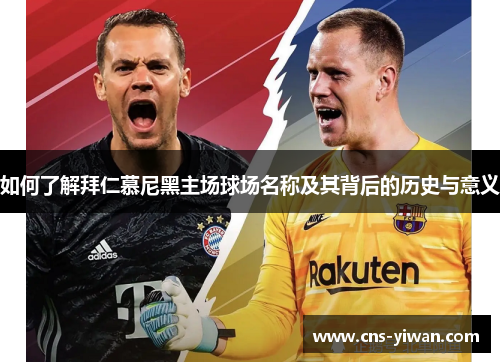 如何了解拜仁慕尼黑主场球场名称及其背后的历史与意义