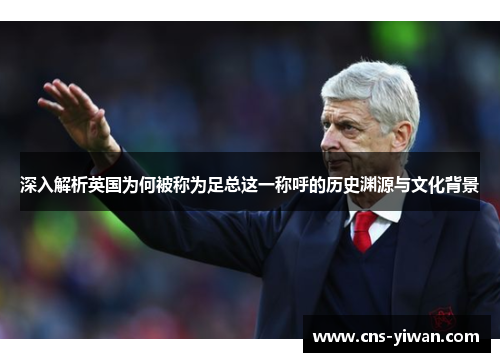 深入解析英国为何被称为足总这一称呼的历史渊源与文化背景 深入解析英国为何被称为足总这一称呼的历史渊源与文化背景