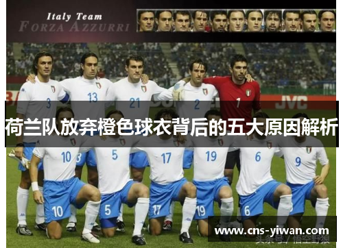 荷兰队放弃橙色球衣背后的五大原因解析 荷兰队放弃橙色球衣背后的五大原因解析