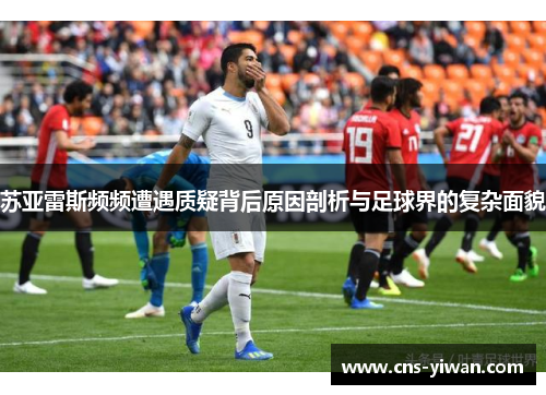 苏亚雷斯频频遭遇质疑背后原因剖析与足球界的复杂面貌 苏亚雷斯频频遭遇质疑背后原因剖析与足球界的复杂面貌