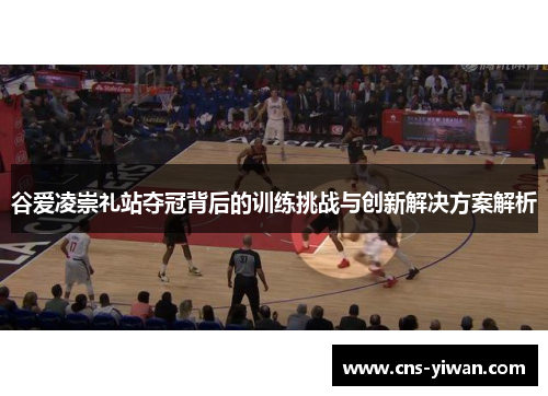 谷爱凌崇礼站夺冠背后的训练挑战与创新解决方案解析