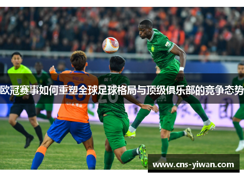 欧冠赛事如何重塑全球足球格局与顶级俱乐部的竞争态势