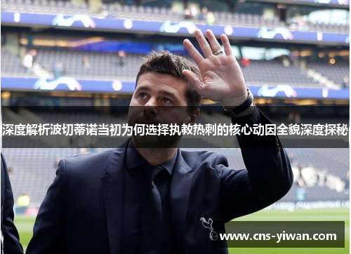 深度解析波切蒂诺当初为何选择执教热刺的核心动因全貌深度探秘