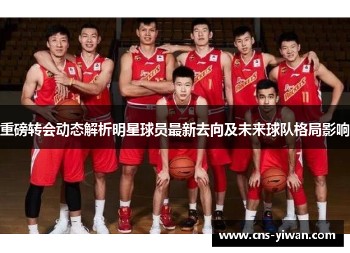 重磅转会动态解析明星球员最新去向及未来球队格局影响