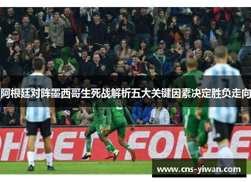 阿根廷对阵墨西哥生死战解析五大关键因素决定胜负走向