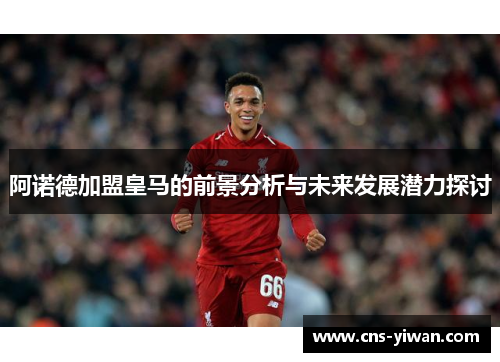 阿诺德加盟皇马的前景分析与未来发展潜力探讨