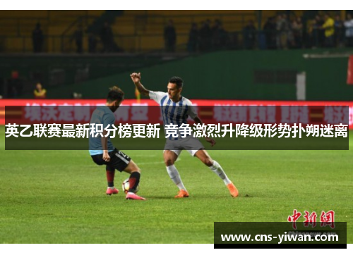 英乙联赛最新积分榜更新 竞争激烈升降级形势扑朔迷离