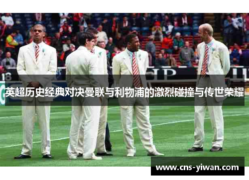 英超历史经典对决曼联与利物浦的激烈碰撞与传世荣耀