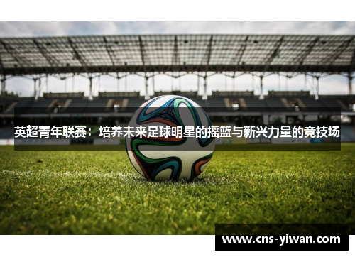 英超青年联赛：培养未来足球明星的摇篮与新兴力量的竞技场