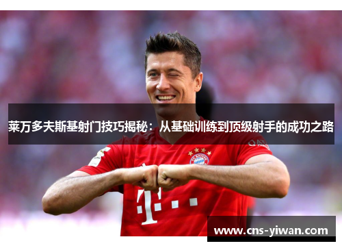 莱万多夫斯基射门技巧揭秘：从基础训练到顶级射手的成功之路