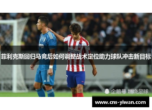 菲利克斯回归马竞后如何调整战术定位助力球队冲击新目标