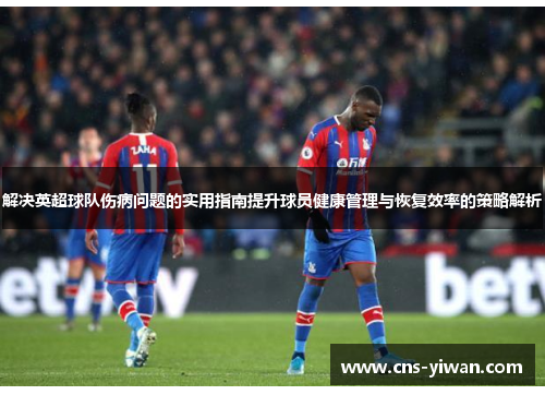 解决英超球队伤病问题的实用指南提升球员健康管理与恢复效率的策略解析