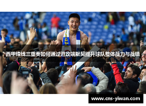 西甲锋线三重奏如何通过进攻端默契提升球队整体战力与战绩