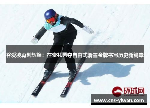 谷爱凌再创辉煌：在崇礼勇夺自由式滑雪金牌书写历史新篇章