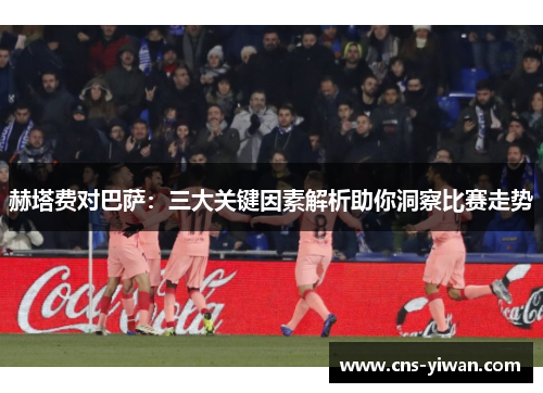 赫塔费对巴萨：三大关键因素解析助你洞察比赛走势
