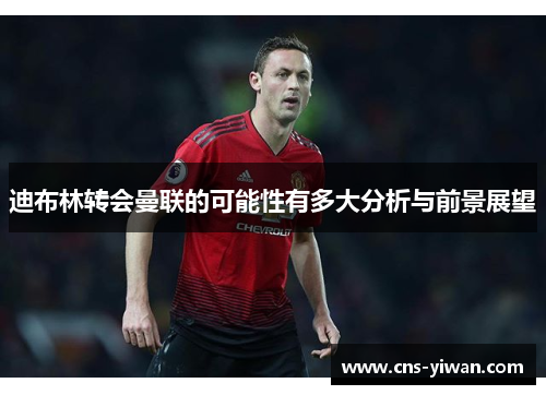 迪布林转会曼联的可能性有多大分析与前景展望