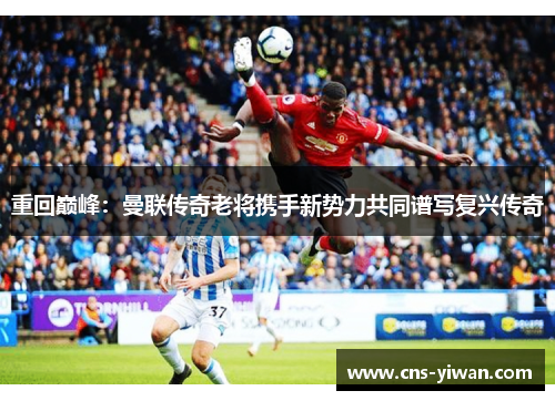 重回巅峰：曼联传奇老将携手新势力共同谱写复兴传奇