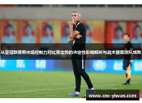 从亚冠联赛看中场控制力对比赛走势的决定性影响解析与战术层面球队成败