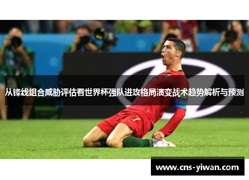 从锋线组合威胁评估看世界杯强队进攻格局演变战术趋势解析与预测