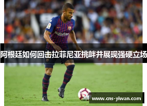 阿根廷如何回击拉菲尼亚挑衅并展现强硬立场 阿根廷如何回击拉菲尼亚挑衅并展现强硬立场