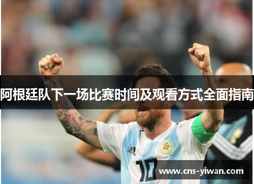 阿根廷队下一场比赛时间及观看方式全面指南