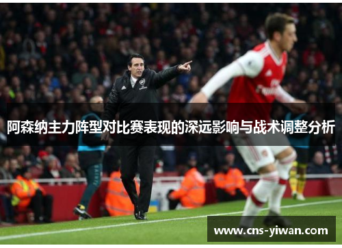 阿森纳主力阵型对比赛表现的深远影响与战术调整分析