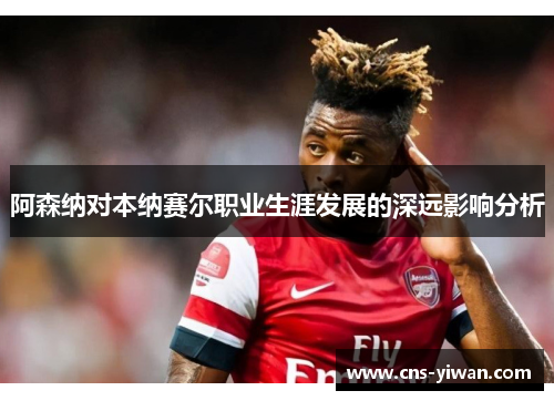 阿森纳对本纳赛尔职业生涯发展的深远影响分析 阿森纳对本纳赛尔职业生涯发展的深远影响分析