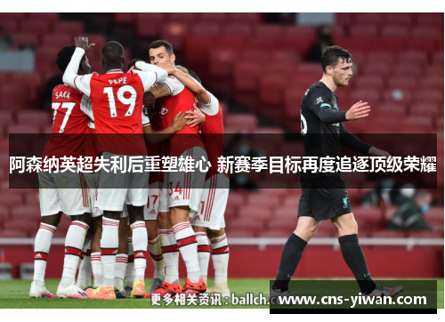阿森纳英超失利后重塑雄心 新赛季目标再度追逐顶级荣耀 阿森纳英超失利后重塑雄心 新赛季目标再度追逐顶级荣耀