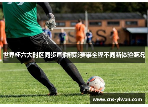 世界杯六大时区同步直播精彩赛事全程不间断体验盛况