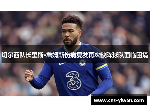 切尔西队长里斯·詹姆斯伤病复发再次缺阵球队面临困境 切尔西队长里斯·詹姆斯伤病复发再次缺阵球队面临困境