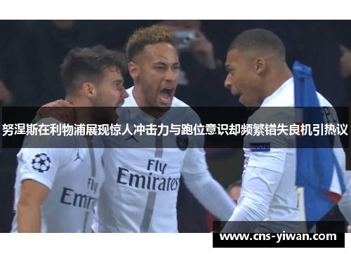 努涅斯在利物浦展现惊人冲击力与跑位意识却频繁错失良机引热议 努涅斯在利物浦展现惊人冲击力与跑位意识却频繁错失良机引热议