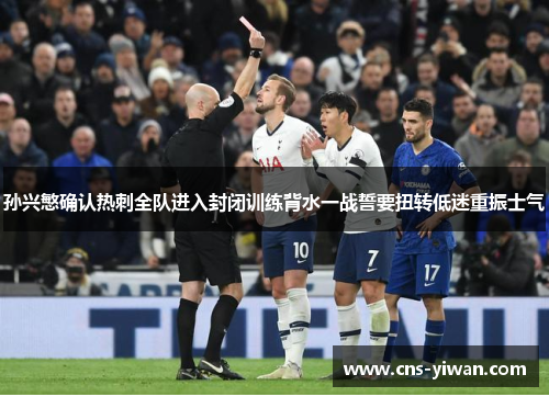 孙兴慜确认热刺全队进入封闭训练背水一战誓要扭转低迷重振士气