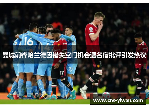 曼城前锋哈兰德因错失空门机会遭名宿批评引发热议
