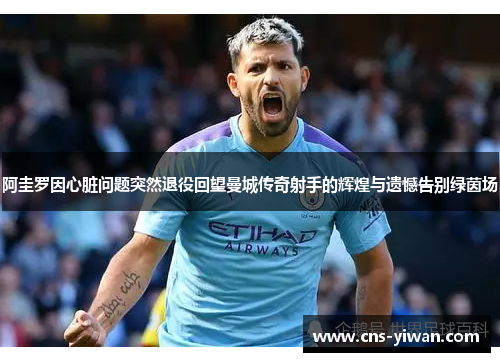 阿圭罗因心脏问题突然退役回望曼城传奇射手的辉煌与遗憾告别绿茵场