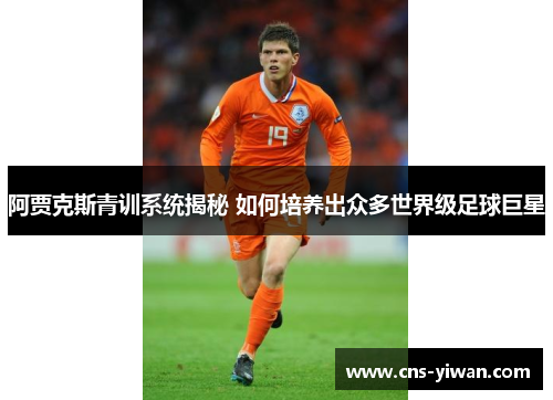 阿贾克斯青训系统揭秘 如何培养出众多世界级足球巨星