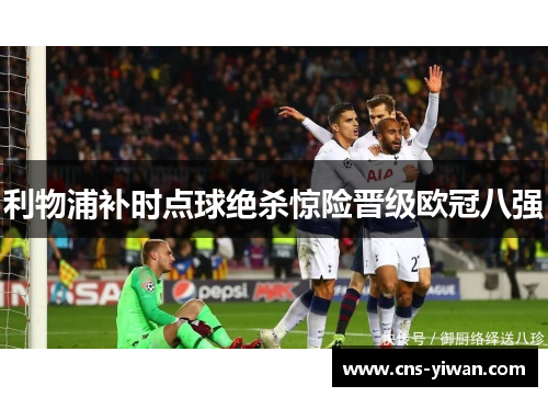 利物浦补时点球绝杀惊险晋级欧冠八强