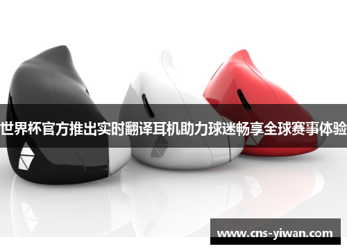 世界杯官方推出实时翻译耳机助力球迷畅享全球赛事体验