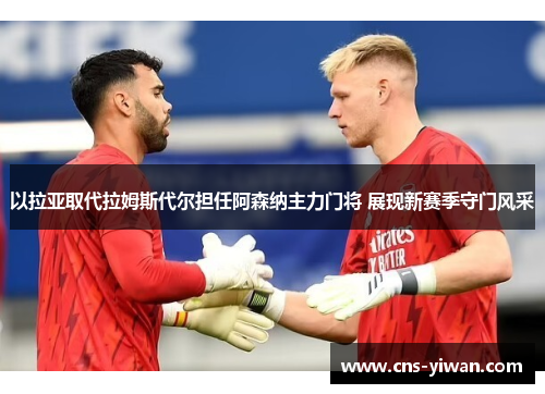 以拉亚取代拉姆斯代尔担任阿森纳主力门将 展现新赛季守门风采
