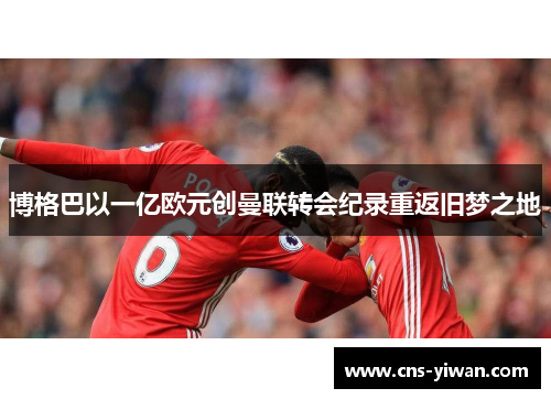 博格巴以一亿欧元创曼联转会纪录重返旧梦之地