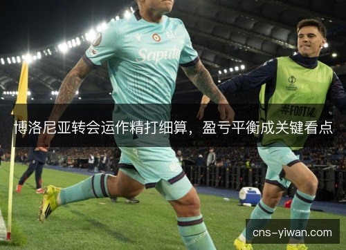 博洛尼亚转会运作精打细算，盈亏平衡成关键看点