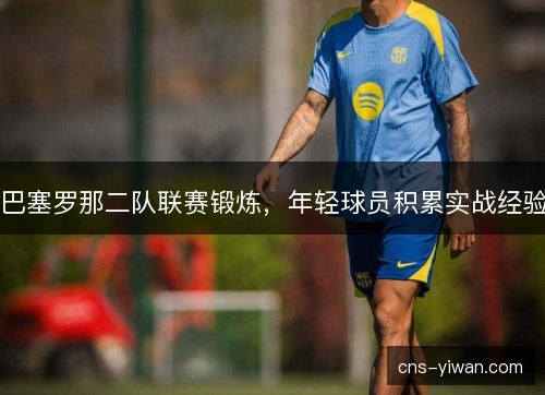 巴塞罗那二队联赛锻炼，年轻球员积累实战经验